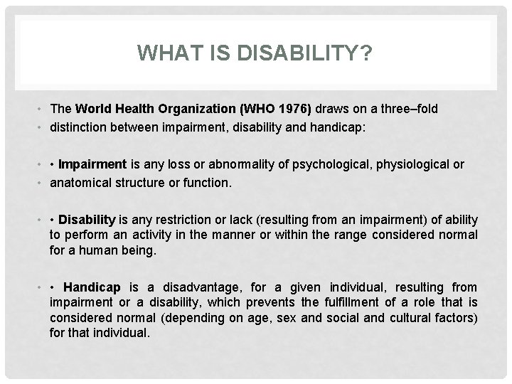 WHAT IS DISABILITY? • The World Health Organization (WHO 1976) draws on a three–fold