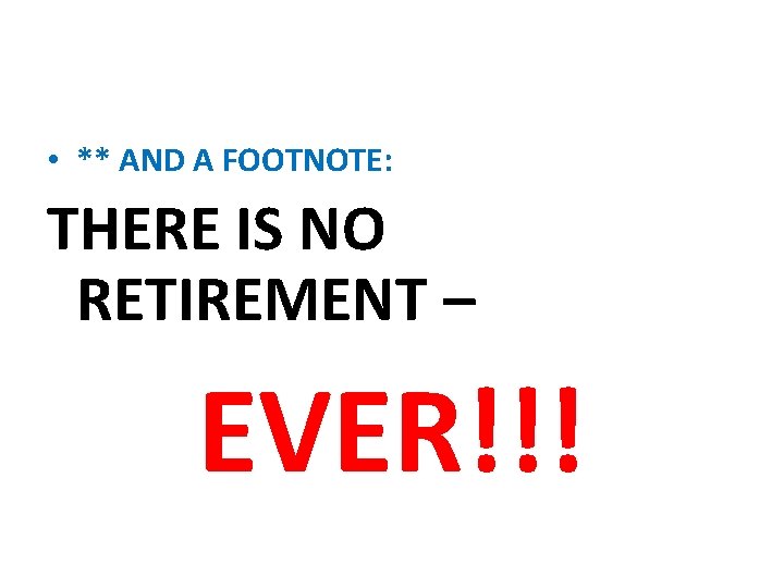  • ** AND A FOOTNOTE: THERE IS NO RETIREMENT – EVER!!! 