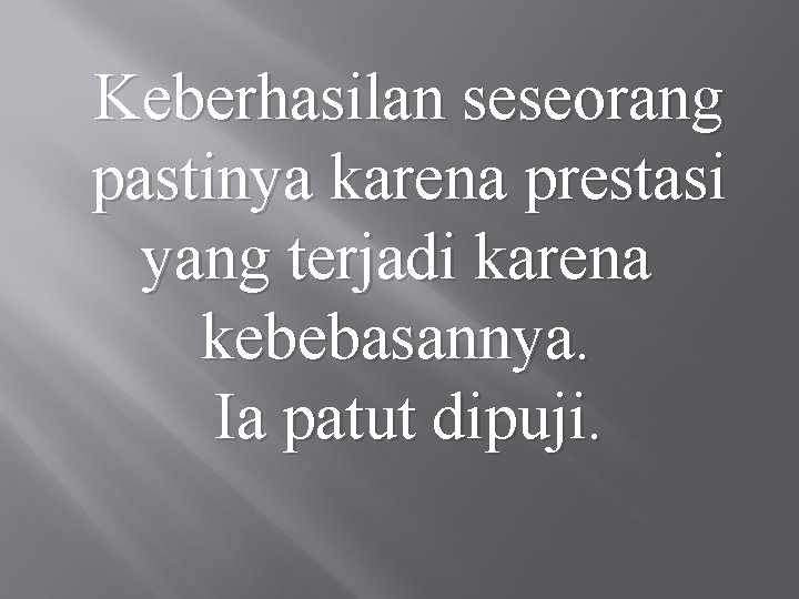 Keberhasilan seseorang pastinya karena prestasi yang terjadi karena kebebasannya. Ia patut dipuji. 