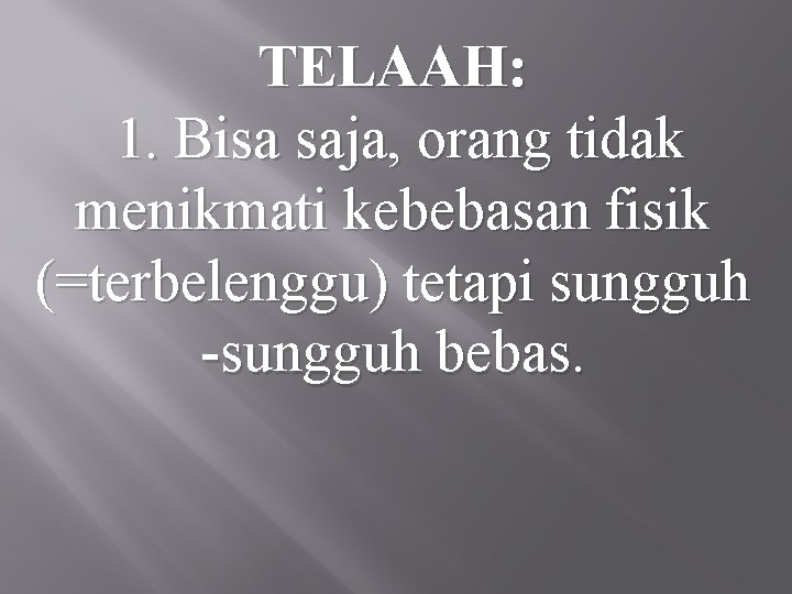 TELAAH: 1. Bisa saja, orang tidak menikmati kebebasan fisik (=terbelenggu) tetapi sungguh -sungguh bebas.