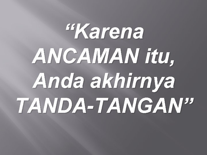 “Karena ANCAMAN itu, Anda akhirnya TANDA-TANGAN” 