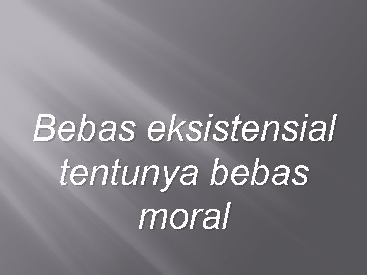 Bebas eksistensial tentunya bebas moral 