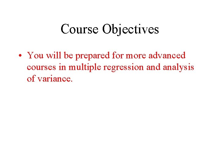 Course Objectives • You will be prepared for more advanced courses in multiple regression