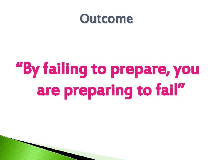 Outcome “By failing to prepare, you are preparing to fail” 