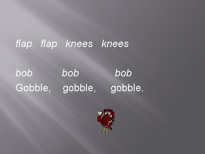 flap knees bob Gobble, bob gobble. 