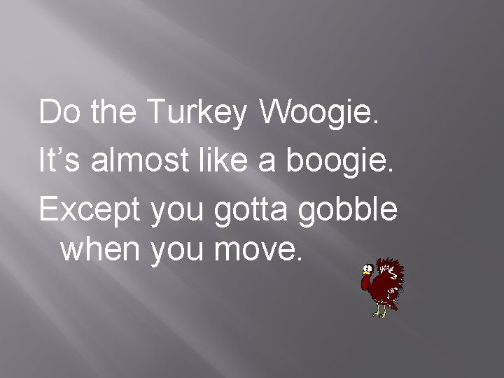 Do the Turkey Woogie. It’s almost like a boogie. Except you gotta gobble when