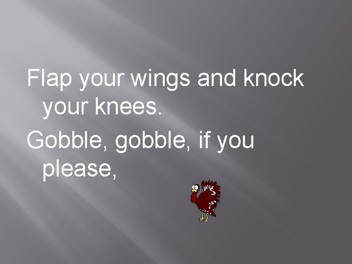 Flap your wings and knock your knees. Gobble, gobble, if you please, 