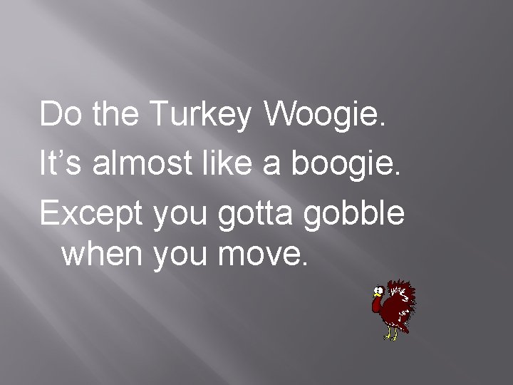 Do the Turkey Woogie. It’s almost like a boogie. Except you gotta gobble when