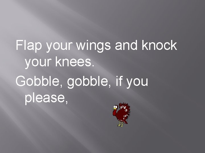 Flap your wings and knock your knees. Gobble, gobble, if you please, 