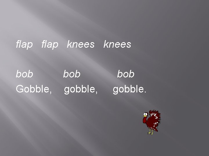 flap knees bob Gobble, bob gobble. 