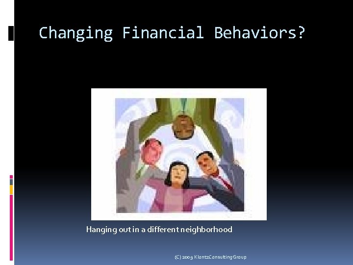 Changing Financial Behaviors? Hanging out in a different neighborhood (C) 2009 Klontz. Consulting. Group