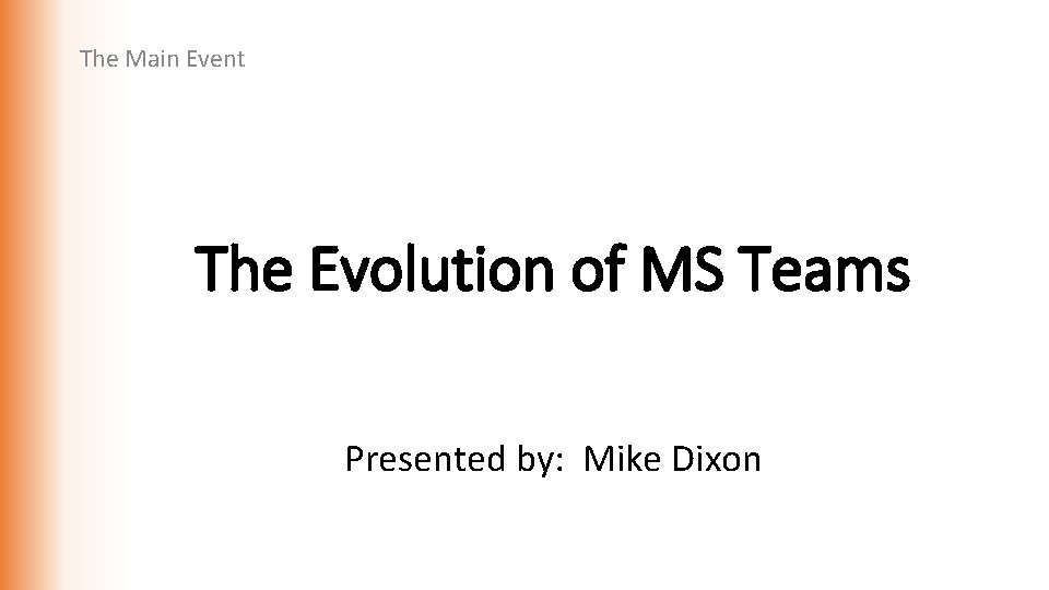 The Main Event The Evolution of MS Teams Presented by: Mike Dixon 