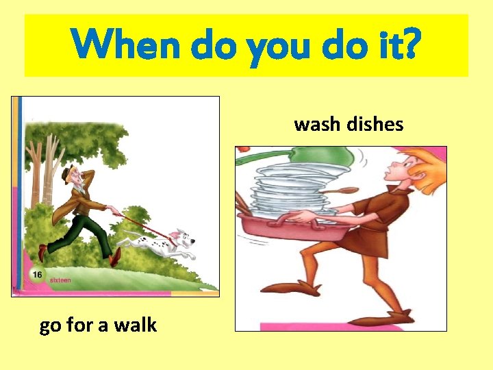 When do you do it? wash dishes go for a walk 