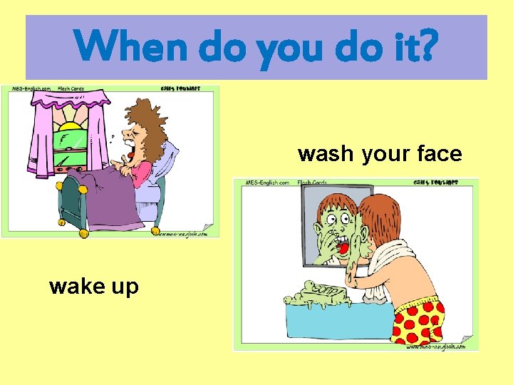 When do you do it? wash your face wake up 