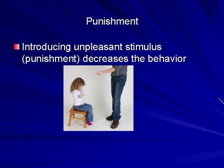 Punishment Introducing unpleasant stimulus (punishment) decreases the behavior 