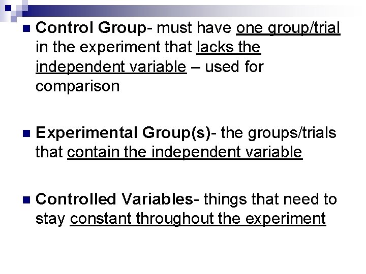 n Control Group- must have one group/trial in the experiment that lacks the independent