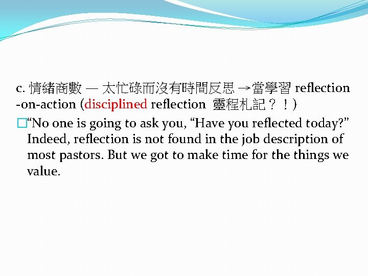 c. 情緒商數 — 太忙碌而沒有時間反思 →當學習 reflection -on-action (disciplined reflection 靈程札記？！) �“No one is going