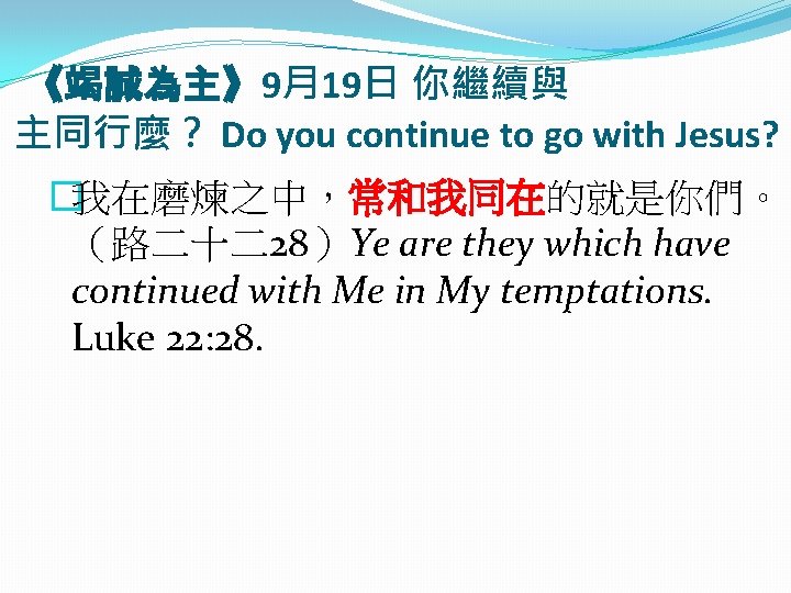 《竭誠為主》9月19日 你繼續與 主同行麼？ Do you continue to go with Jesus? �我在磨煉之中，常和我同在的就是你們。 （路二十二28）Ye are they