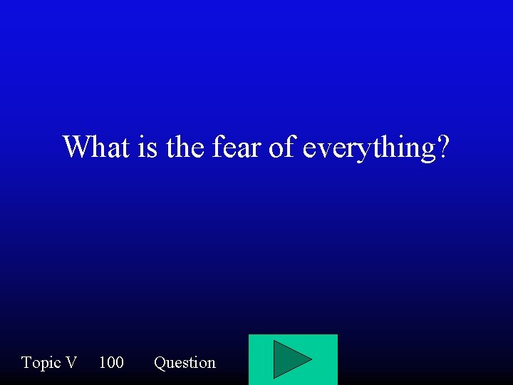 What is the fear of everything? Topic V 100 Question 
