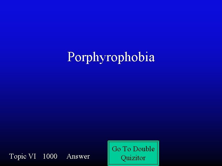 Porphyrophobia Topic VI 1000 Answer Go To Double Quizitor 
