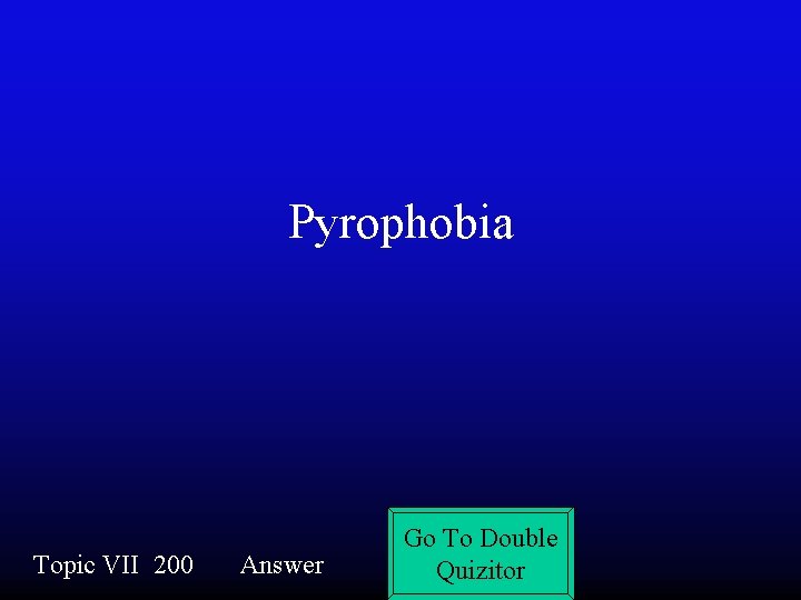 Pyrophobia Topic VII 200 Answer Go To Double Quizitor 