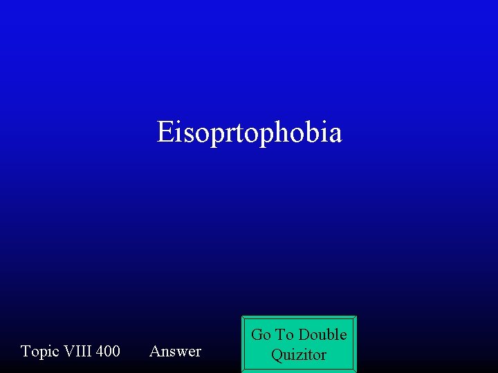 Eisoprtophobia Topic VIII 400 Answer Go To Double Quizitor 