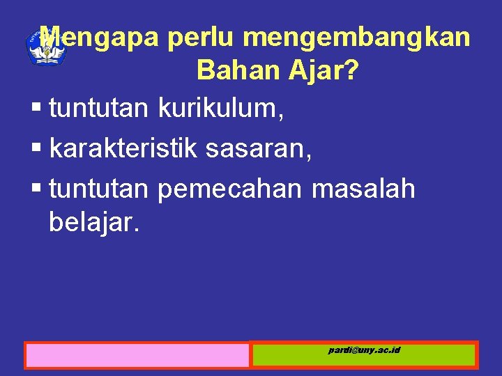 Mengapa perlu mengembangkan Bahan Ajar? § tuntutan kurikulum, § karakteristik sasaran, § tuntutan pemecahan