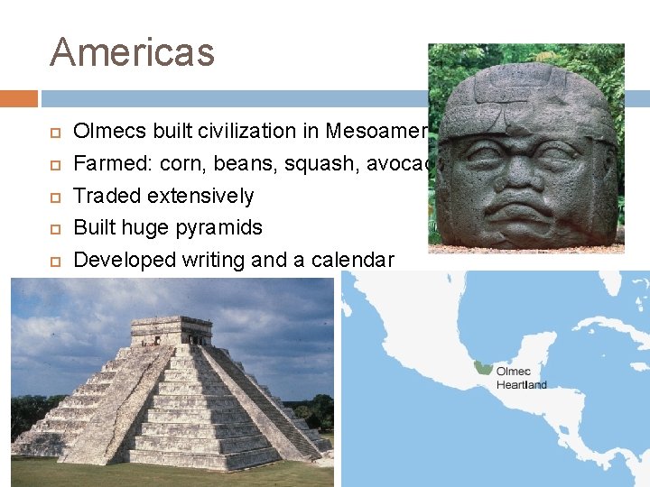 Americas Olmecs built civilization in Mesoamerica Farmed: corn, beans, squash, avocados Traded extensively Built
