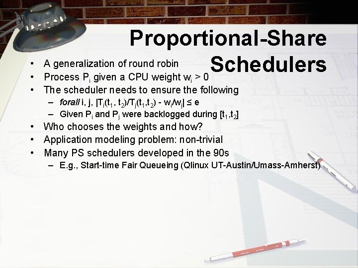 Proportional-Share A generalization of round robin Schedulers Process P given a CPU weight w