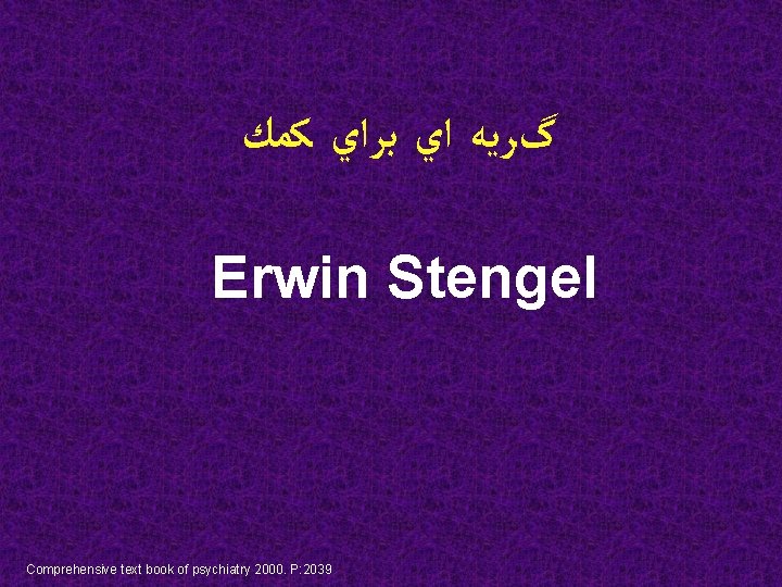  گﺮﻳﻪ ﺍﻱ ﺑﺮﺍﻱ ﻛﻤﻚ Erwin Stengel Comprehensive text book of psychiatry 2000. P: