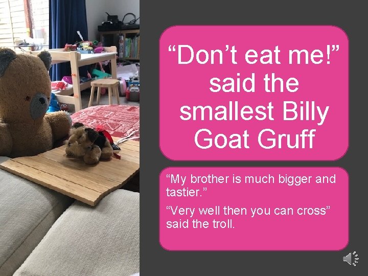 “Don’t eat me!” said the smallest Billy Goat Gruff “My brother is much bigger