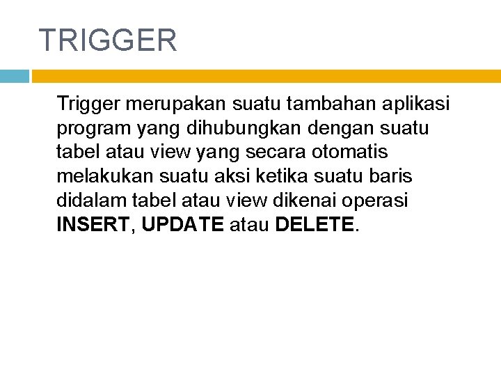 TRIGGER Trigger merupakan suatu tambahan aplikasi program yang dihubungkan dengan suatu tabel atau view