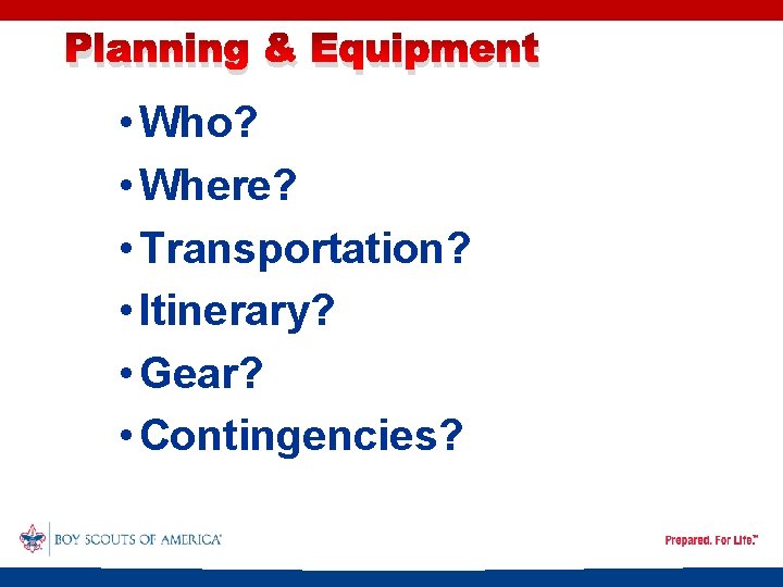Planning & Equipment • Who? • Where? • Transportation? • Itinerary? • Gear? •