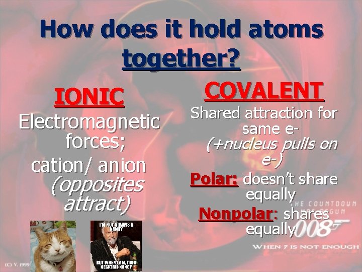 How does it hold atoms together? IONIC Electromagnetic forces; cation/ anion (opposites attract) COVALENT