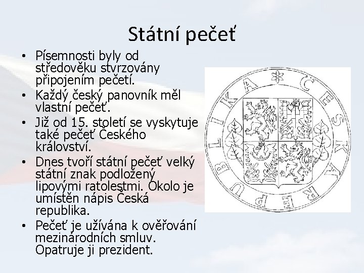 Státní pečeť • Písemnosti byly od středověku stvrzovány připojením pečetí. • Každý český panovník