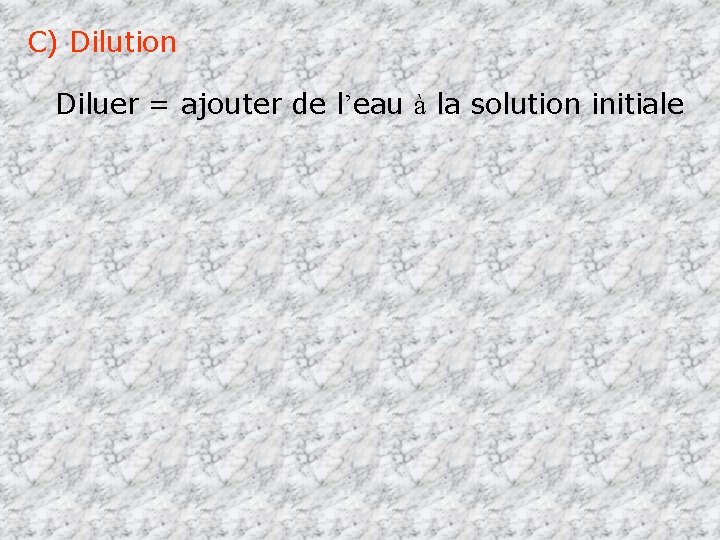 C) Dilution Diluer = ajouter de l’eau à la solution initiale 