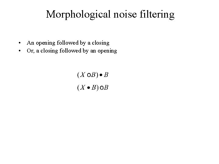 Morphological noise filtering • An opening followed by a closing • Or, a closing