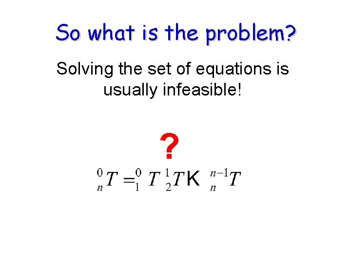 So what is the problem? Solving the set of equations is usually infeasible! ? So what is the problem? Solving the set of equations is usually infeasible! ?
