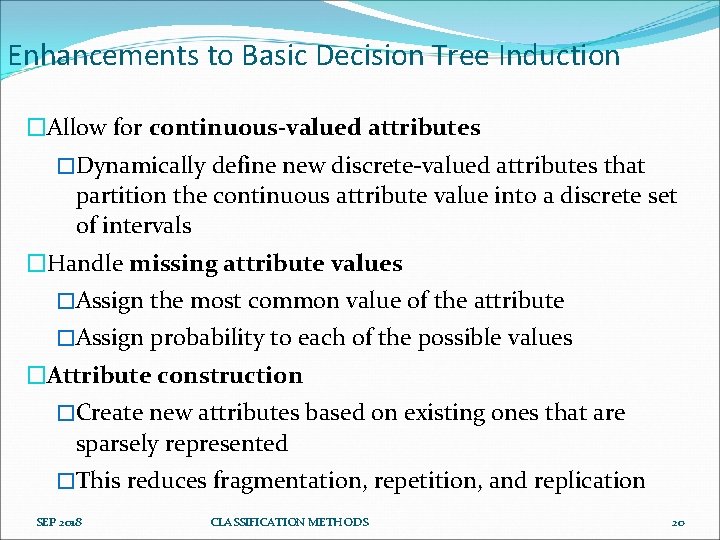 Enhancements to Basic Decision Tree Induction �Allow for continuous-valued attributes �Dynamically define new discrete-valued