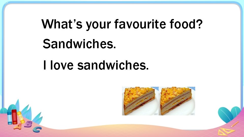 What’s your favourite food? Sandwiches. I love sandwiches. 