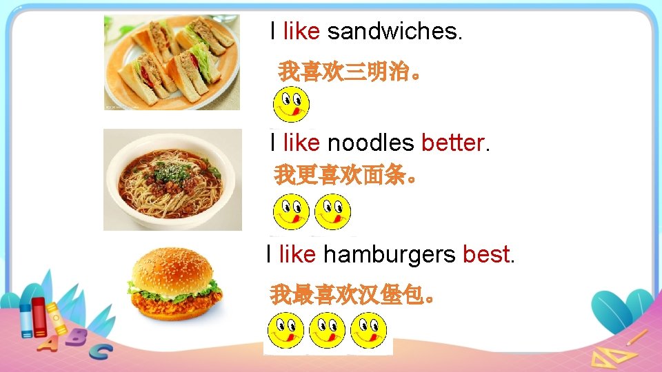 I like sandwiches. 我喜欢三明治。 I like noodles better. 我更喜欢面条。 I like hamburgers best. 我最喜欢汉堡包。