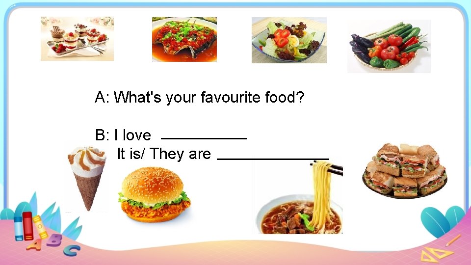 A: What's your favourite food? B: I love It is/ They are 