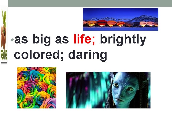  • as big as life; brightly colored; daring 