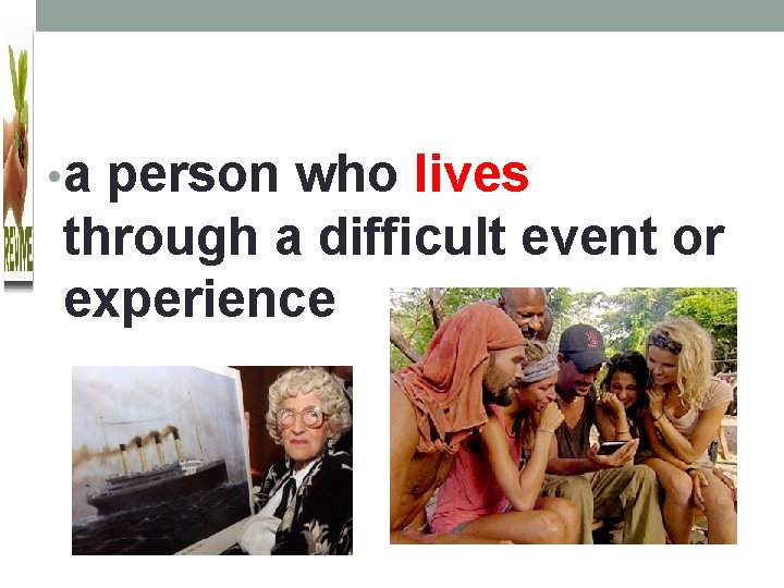  • a person who lives through a difficult event or experience 