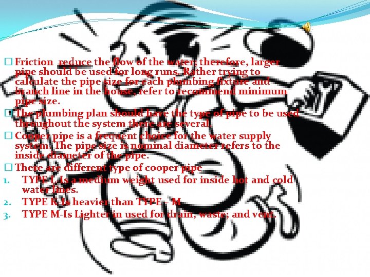 � Friction reduce the flow of the water; therefore, larger pipe should be used