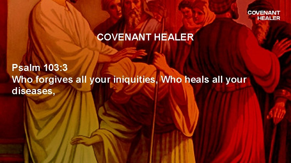 COVENANT HEALER Psalm 103: 3 Who forgives all your iniquities, Who heals all your