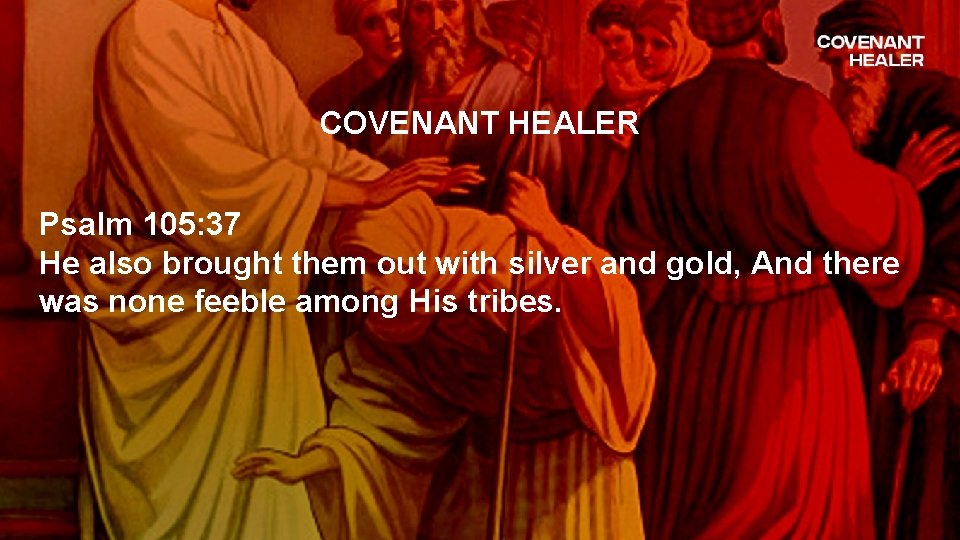 COVENANT HEALER Psalm 105: 37 He also brought them out with silver and gold,