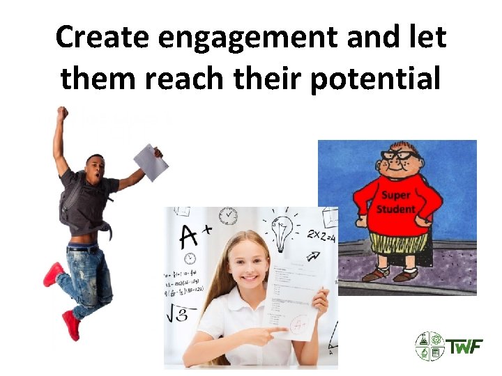 Create engagement and let them reach their potential 