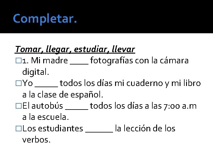 Completar. Tomar, llegar, estudiar, llevar � 1. Mi madre ____ fotografías con la cámara