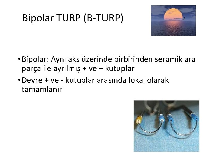 Bipolar TURP (B-TURP) • Bipolar: Aynı aks üzerinde birbirinden seramik ara parça ile ayrılmış